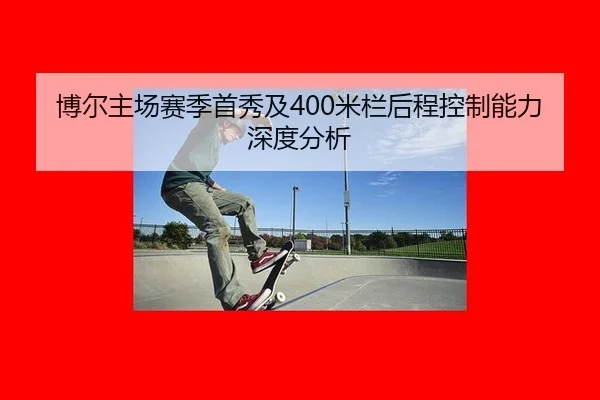 博尔主场赛季首秀及400米栏后程控制能力深度分析