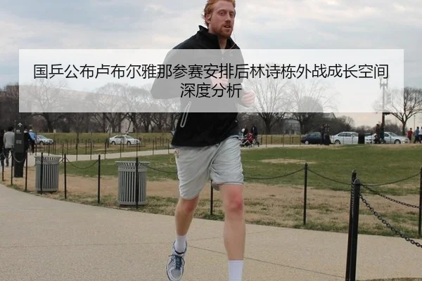 国乒公布卢布尔雅那参赛安排后林诗栋外战成长空间深度分析
